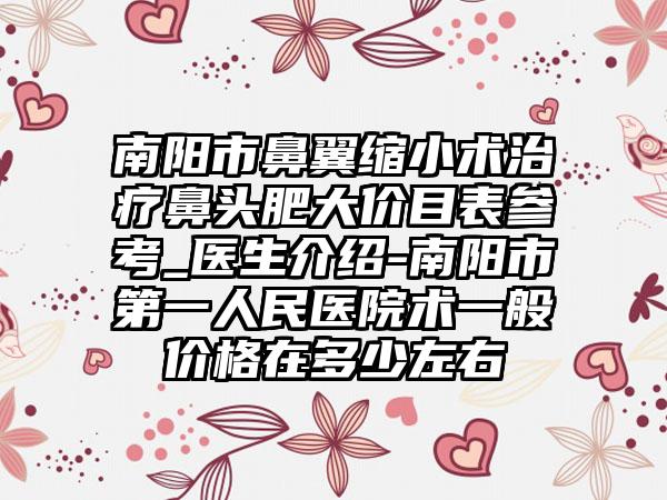 南阳市鼻翼缩小术治疗鼻头肥大价目表参考_医生介绍-南阳市第一人民医院术一般价格在多少左右