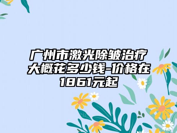 广州市激光除皱治疗大概花多少钱-价格在1861元起