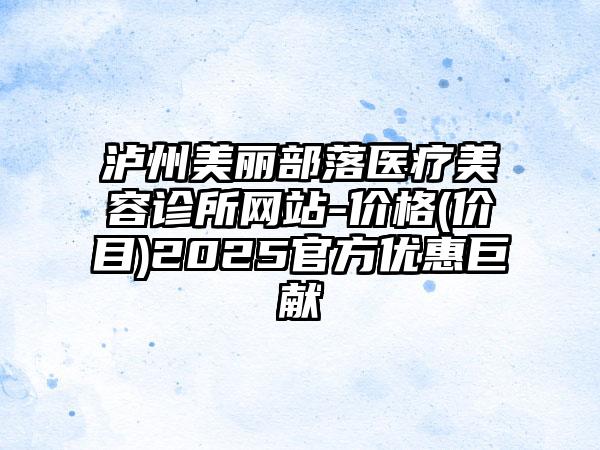 泸州美丽部落医疗美容诊所网站-价格(价目)2025官方优惠巨献