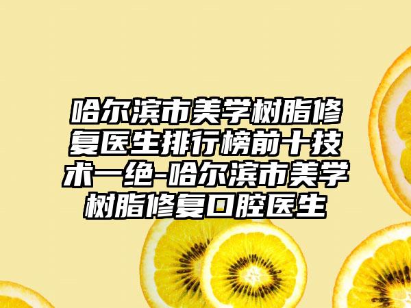 哈尔滨市美学树脂修复医生排行榜前十技术一绝-哈尔滨市美学树脂修复口腔医生