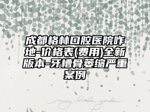 成都格林口腔医院咋地-价格表(费用)全新版本-牙槽骨萎缩严重案例