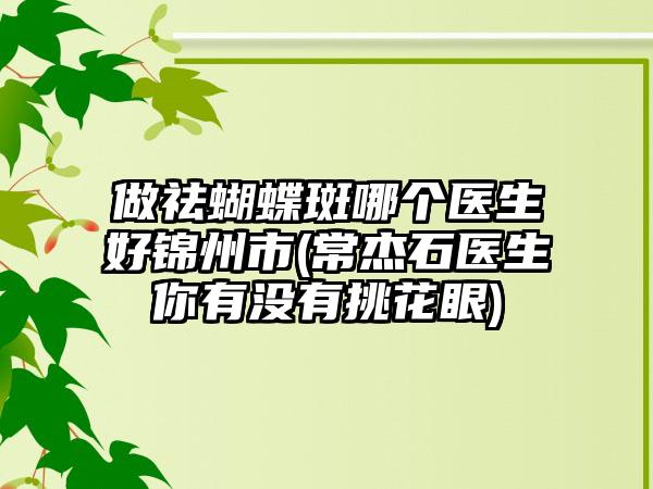 做祛蝴蝶斑哪个医生好锦州市(常杰石医生你有没有挑花眼)