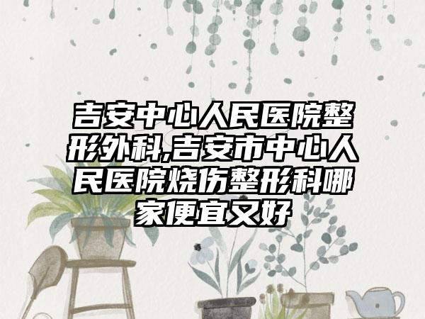 吉安中心人民医院整形外科,吉安市中心人民医院烧伤整形科哪家便宜又好