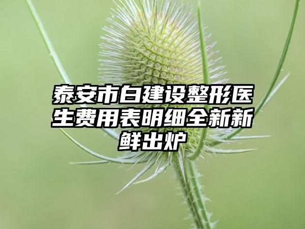 泰安市白建设整形医生费用表明细全新新鲜出炉