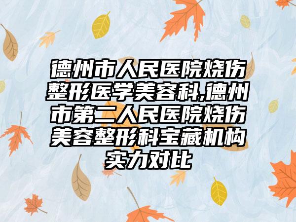 德州市人民医院烧伤整形医学美容科,德州市第二人民医院烧伤美容整形科宝藏机构实力对比