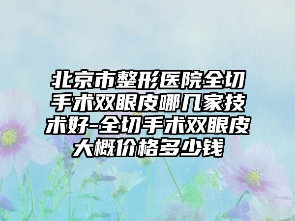 北京市整形医院全切手术双眼皮哪几家技术好-全切手术双眼皮大概价格多少钱