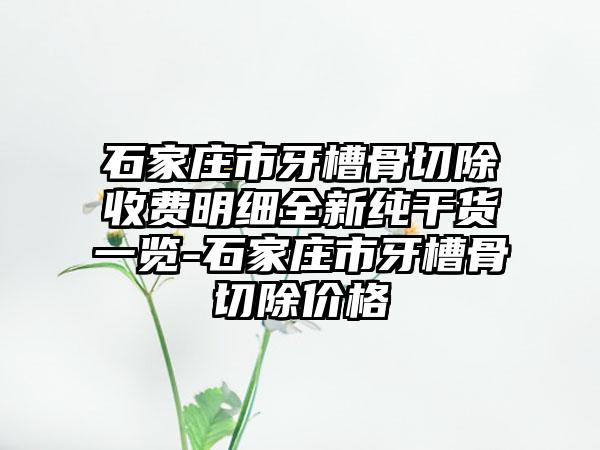 石家庄市牙槽骨切除收费明细全新纯干货一览-石家庄市牙槽骨切除价格