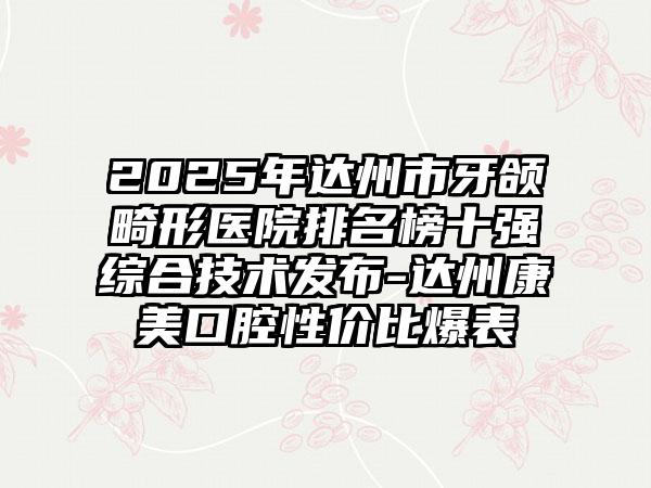 2025年达州市牙颌畸形医院排名榜十强综合技术发布-达州康美口腔性价比爆表