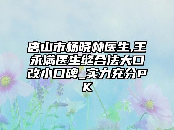 唐山市杨晓林医生,王永满医生缝合法大口改小口碑_实力充分PK