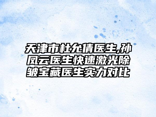 天津市杜允倩医生,孙凤云医生快速激光除皱宝藏医生实力对比