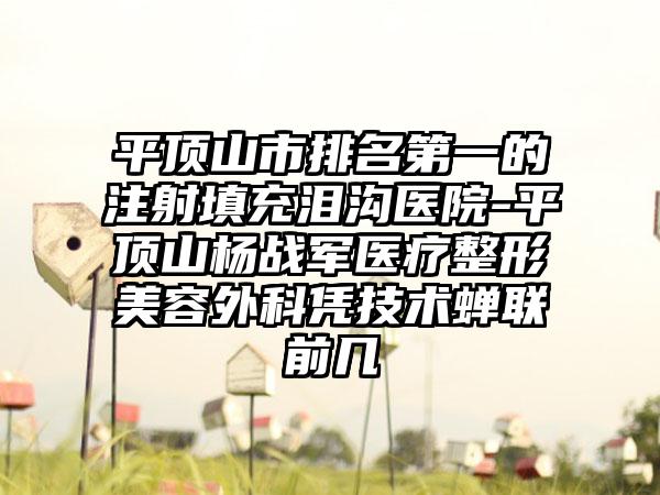 平顶山市排名第一的注射填充泪沟医院-平顶山杨战军医疗整形美容外科凭技术蝉联前几