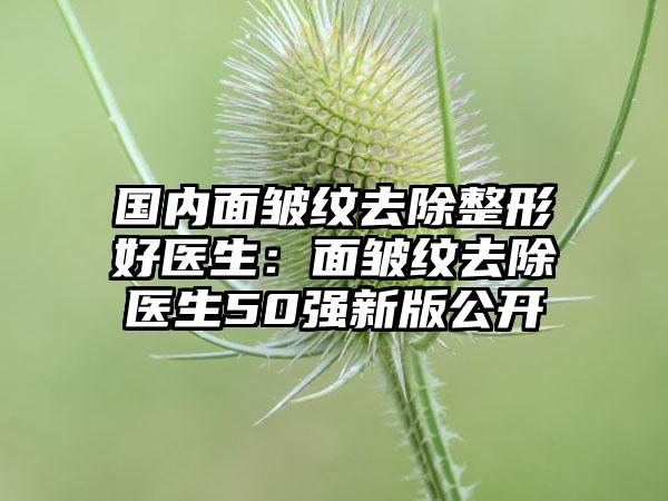 国内面皱纹去除整形好医生：面皱纹去除医生50强新版公开