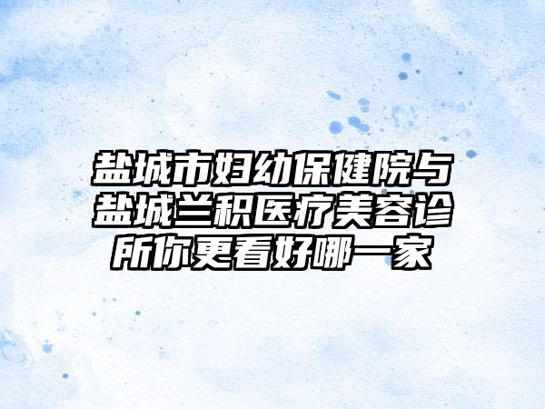盐城市妇幼保健院与盐城兰积医疗美容诊所你更看好哪一家