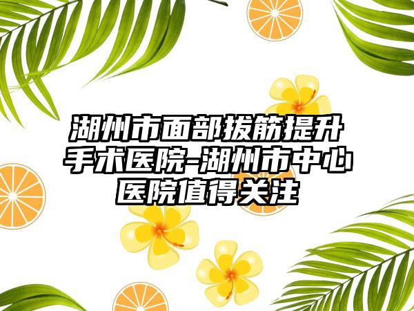 湖州市面部拔筋提升手术医院-湖州市中心医院值得关注