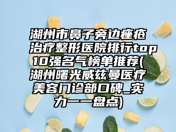 湖州市鼻子旁边痤疮治疗整形医院排行top10强名气榜单推荐(湖州曙光威兹曼医疗美容门诊部口碑_实力一一盘点)