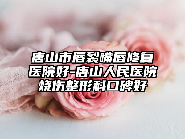 唐山市唇裂嘴唇修复医院好-唐山人民医院烧伤整形科口碑好