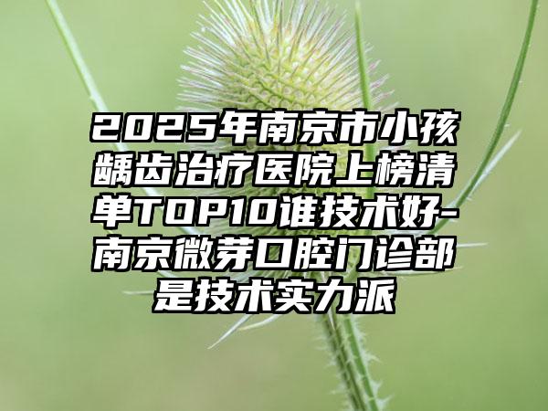 2025年南京市小孩龋齿治疗医院上榜清单TOP10谁技术好-南京微芽口腔门诊部是技术实力派