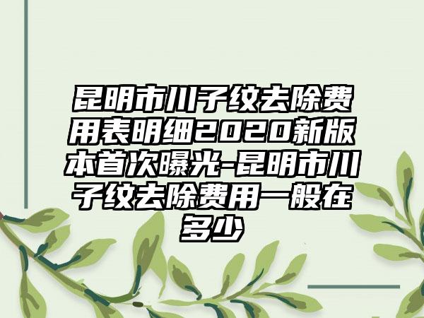 昆明市川子纹去除费用表明细2020新版本首次曝光-昆明市川子纹去除费用一般在多少