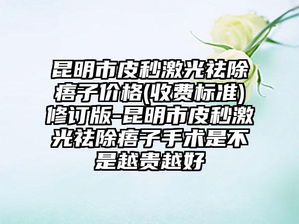 昆明市皮秒激光祛除痦子价格(收费标准)修订版-昆明市皮秒激光祛除痦子手术是不是越贵越好