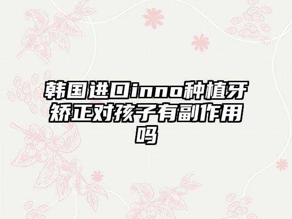 韩国进口inno种植牙矫正对孩子有副作用吗