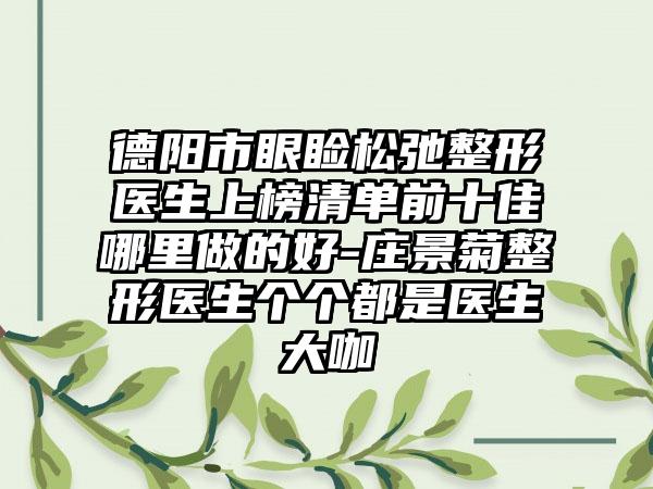 德阳市眼睑松弛整形医生上榜清单前十佳哪里做的好-庄景菊整形医生个个都是医生大咖