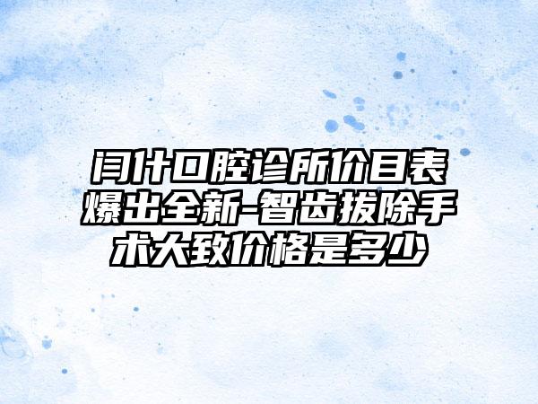 闫什口腔诊所价目表爆出全新-智齿拔除手术大致价格是多少