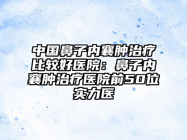 中国鼻子内襄肿治疗比较好医院：鼻子内襄肿治疗医院前50位实力医