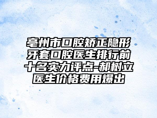 亳州市口腔矫正隐形牙套口腔医生排行前十名实力评点-郝树立医生价格费用爆出