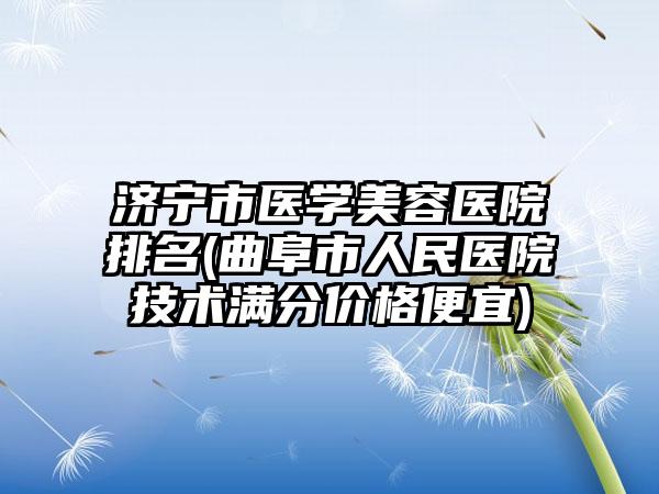 济宁市医学美容医院排名(曲阜市人民医院技术满分价格便宜)