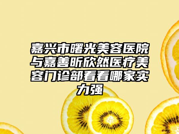 嘉兴市曙光美容医院与嘉善昕欣然医疗美容门诊部看看哪家实力强