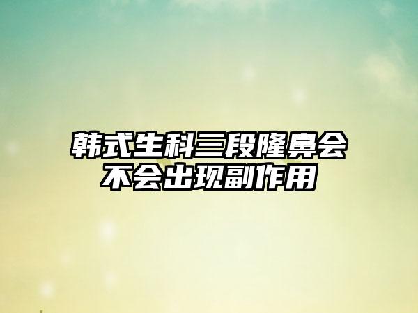 韩式生科三段隆鼻会不会出现副作用