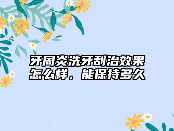 牙周炎洗牙刮治效果怎么样，能保持多久