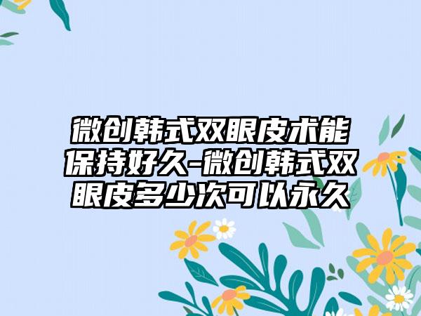 微创韩式双眼皮术能保持好久-微创韩式双眼皮多少次可以永久
