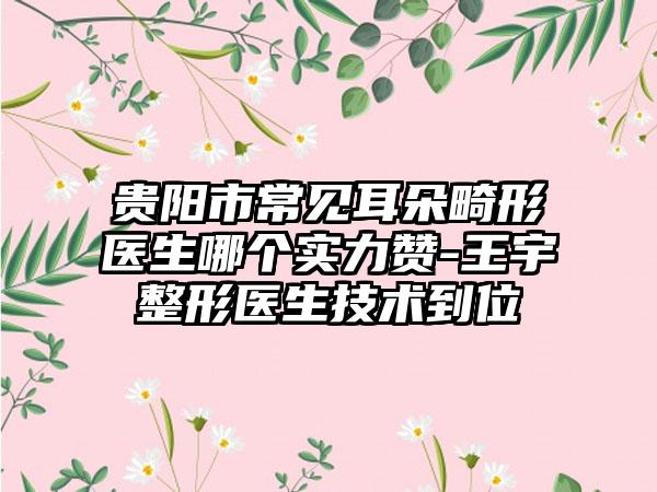 贵阳市常见耳朵畸形医生哪个实力赞-王宇整形医生技术到位
