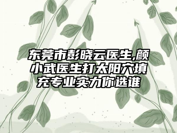 东莞市彭晓云医生,颜小武医生打太阳穴填充专业实力你选谁