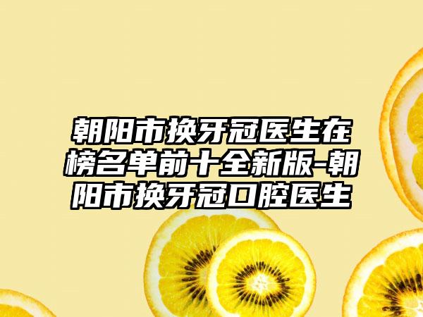 朝阳市换牙冠医生在榜名单前十全新版-朝阳市换牙冠口腔医生