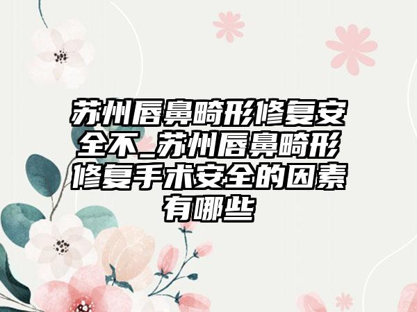 苏州唇鼻畸形修复安全不_苏州唇鼻畸形修复手术安全的因素有哪些