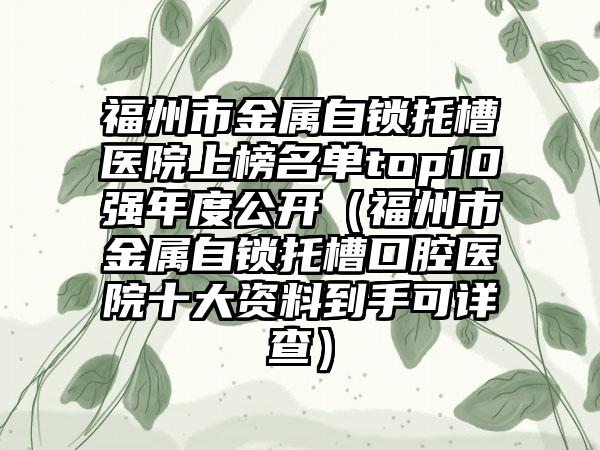 福州市金属自锁托槽医院上榜名单top10强年度公开（福州市金属自锁托槽口腔医院十大资料到手可详查）