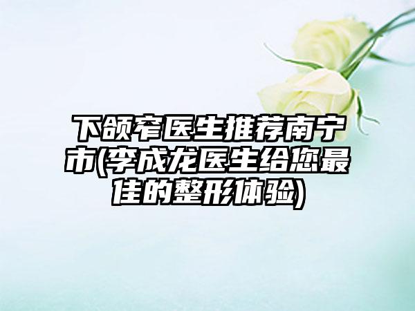 下颌窄医生推荐南宁市(李成龙医生给您最佳的整形体验)