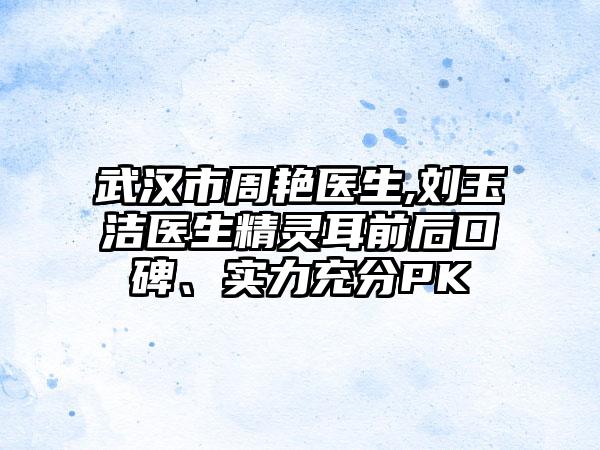 武汉市周艳医生,刘玉洁医生精灵耳前后口碑、实力充分PK