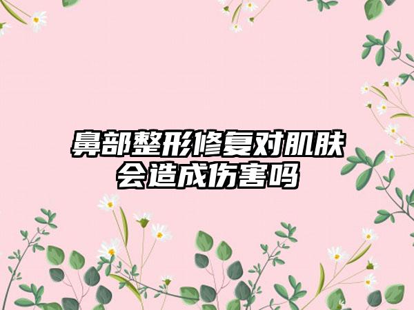 鼻部整形修复对肌肤会造成伤害吗