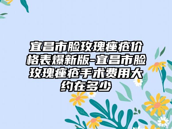 宜昌市脸玫瑰痤疮价格表爆新版-宜昌市脸玫瑰痤疮手术费用大约在多少