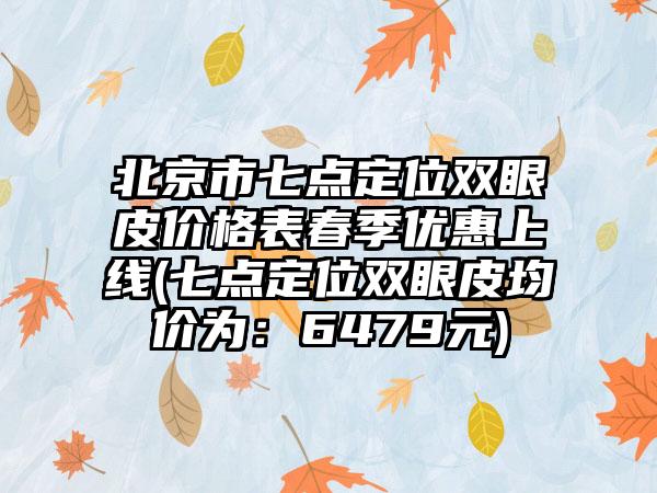 北京市七点定位双眼皮价格表春季优惠上线(七点定位双眼皮均价为：6479元)