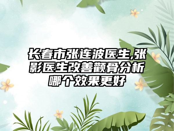 长春市张连波医生,张影医生改善颧骨分析哪个效果更好