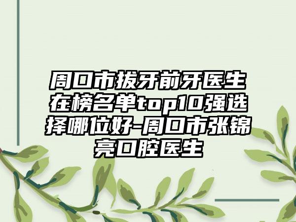 周口市拔牙前牙医生在榜名单top10强选择哪位好-周口市张锦亮口腔医生