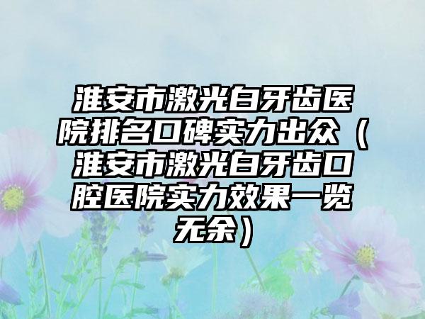 淮安市激光白牙齿医院排名口碑实力出众（淮安市激光白牙齿口腔医院实力效果一览无余）