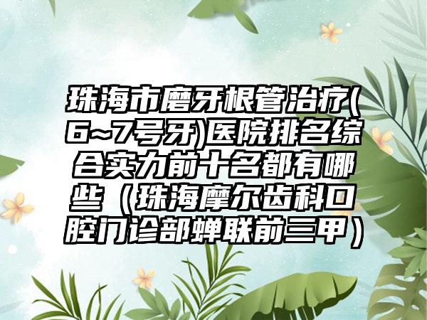 珠海市磨牙根管治疗(6~7号牙)医院排名综合实力前十名都有哪些（珠海摩尔齿科口腔门诊部蝉联前三甲）