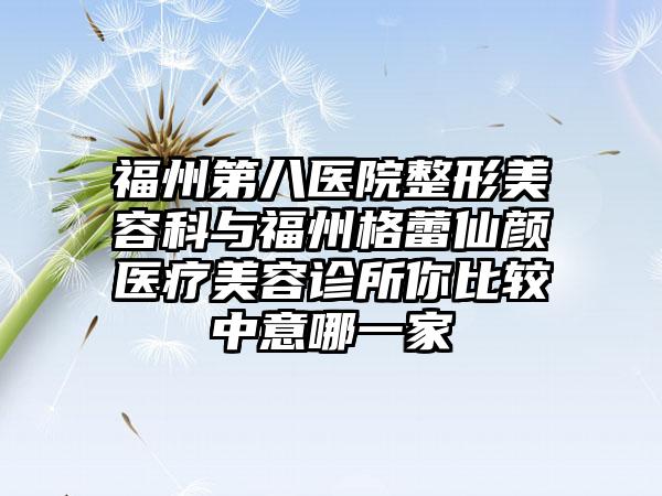 福州第八医院整形美容科与福州格蕾仙颜医疗美容诊所你比较中意哪一家