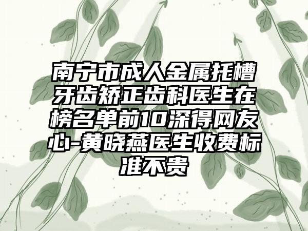 南宁市成人金属托槽牙齿矫正齿科医生在榜名单前10深得网友心-黄晓燕医生收费标准不贵