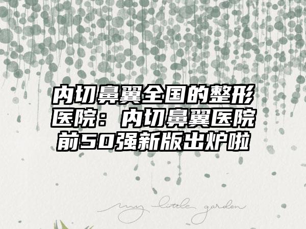 内切鼻翼全国的整形医院：内切鼻翼医院前50强新版出炉啦